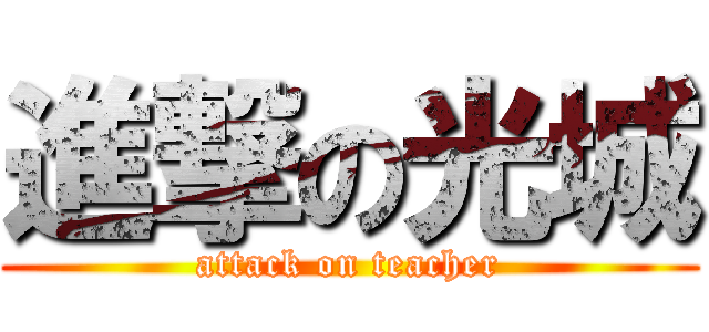 進撃の光城 (attack on teacher)