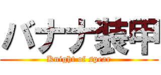 バナナ装甲 (Knight of spear)