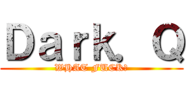 Ｄａｒｋ．Ｑ (WHAT FUCK?)