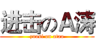 进击のＡ涛 (zuosi on atao)