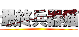 最終兵器猫 ()