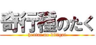 奇行種のたく (hentai no kitigai)