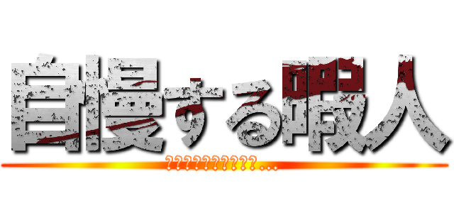 自慢する暇人 (きっと暇なんだろうね…)