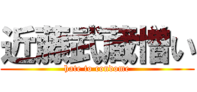 近藤武蔵憎い (hate to condome)