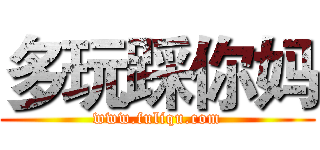 多玩踩你妈 (www.fuliqu.com)