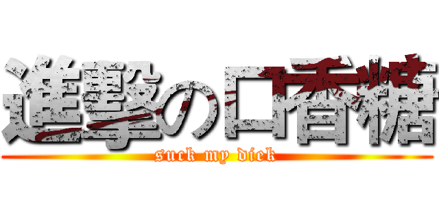 進擊の口香糖 (suck my diek)