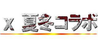 ｘ 夏冬コラボ ()