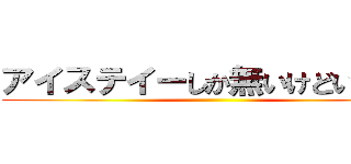 アイステイーしか無いけどいいかな ()