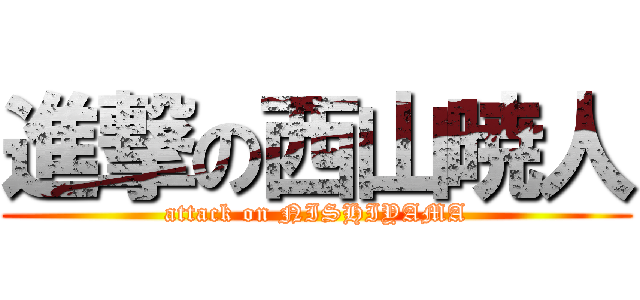 進撃の西山暁人 (attack on NISHIYAMA)