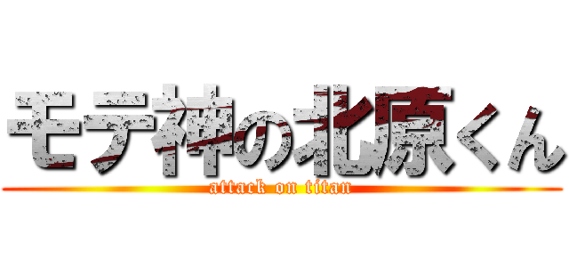 モテ神の北原くん (attack on titan)
