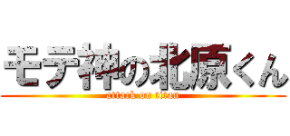 モテ神の北原くん (attack on titan)