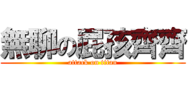 無聊の屁孩齊齊 (attack on titan)