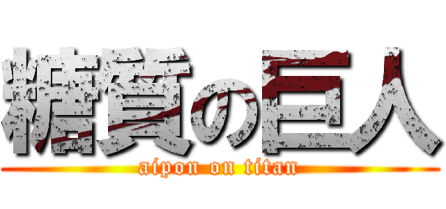 糖質の巨人 (aipon on titan)