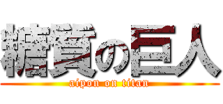 糖質の巨人 (aipon on titan)