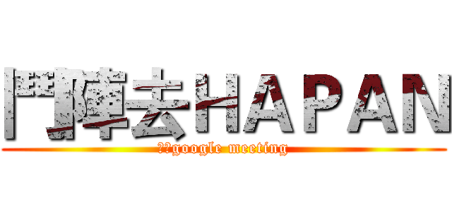 鬥陣去ＨＡＰＡＮ (線上google meeting)