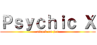 Ｐｓｙｃｈｉｃ Ｘ (attack on jeu)