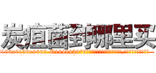 炭疽菌到哪里买 (炭疽菌到哪里买【电.话186x0156x9662-Q194843976林氏药业】我们做的是长期生意,靠的是老客户长期支持
参考消息网2月20日报道 韩媒称，“剩女多、离婚率高的城市，房价一定会上涨。”这是中国经济学家金岩石2016年12月参加在上海举行的房地产相关论坛时说的话。
)