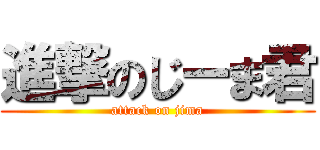 進撃のじーま君 (attack on jima)