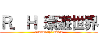Ｒ．Ｈ 環遊世界 (around the world)
