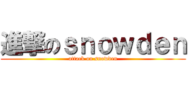 進撃のｓｎｏｗｄｅｎ (attack on snowden)