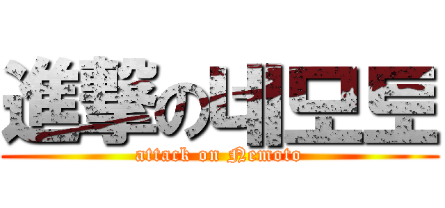 進撃の네모토 (attack on Nemoto)