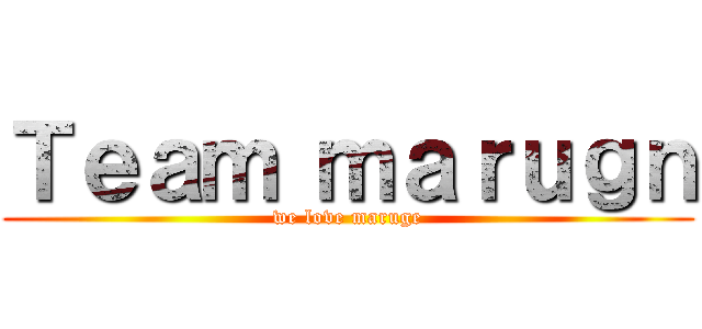Ｔｅａｍ ｍａｒｕｇｎ (we love maruge)