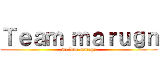 Ｔｅａｍ ｍａｒｕｇｎ (we love maruge)