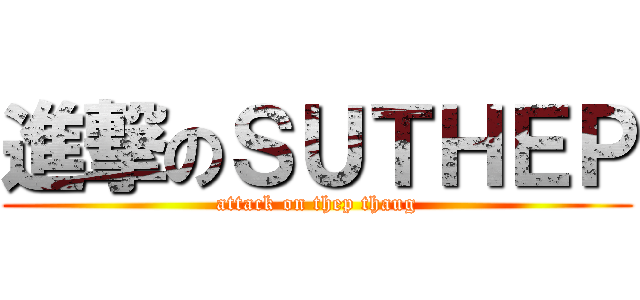 進撃のＳＵＴＨＥＰ (attack on thep thaug)