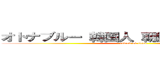 オトナブルー 韓国人 朝鮮人 気持ち悪い  (attack on titan)