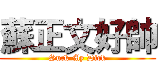 蘇正文好帥 (Suck My Dick)