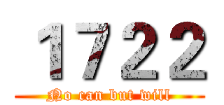 １７２２ (No can but will)