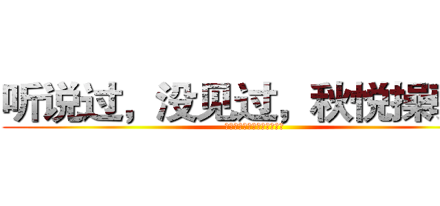 听说过，没见过，秋悦操骆驼 (插进去，拔出来，骆驼直哆嗦)