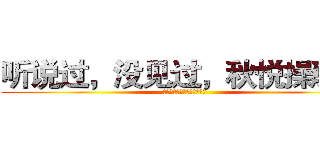 听说过，没见过，秋悦操骆驼 (插进去，拔出来，骆驼直哆嗦)