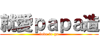 就愛ｐａｐａ造 (love to go)