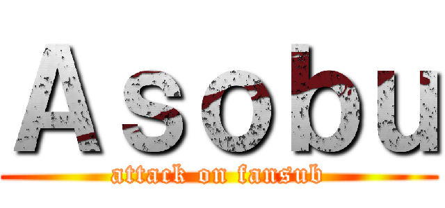 Ａｓｏｂｕ (attack on fansub)