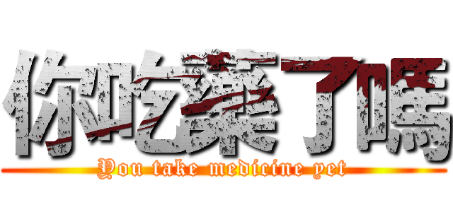 你吃藥了嗎 (You take medicine yet)