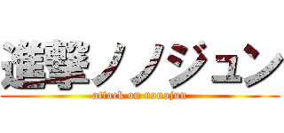 進撃ノノジュン (attack on nonojun)