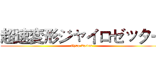 超速変形ジャイロゼッター (Gyro Zetter)