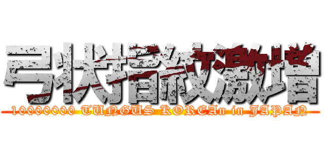 弓状指紋激増 (10000000 TUNGUS KOREAn in JAPAN)
