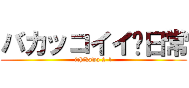 バカッコイイ〜日常 (ichikawa 2-1)