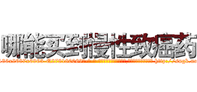 哪能买到慢性致癌药 (哪能买到慢性致癌药【电-186x2687x6963-Q278180069元-吉-药-业】我们做的是长期生意,靠的是老客户长期支持 http://sngk.net/v7mYqC
)