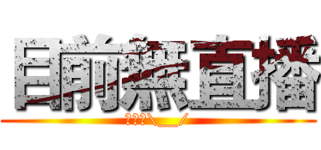 目前無直播 (不播啦\__/)