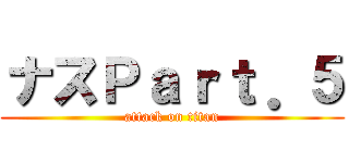 ナスＰａｒｔ．５ (attack on titan)