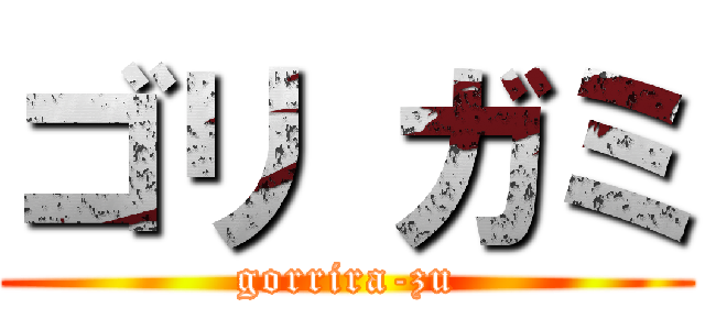 ゴリ ガミ (gorrira-zu)