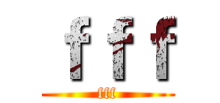 ｆｆｆ (fff)