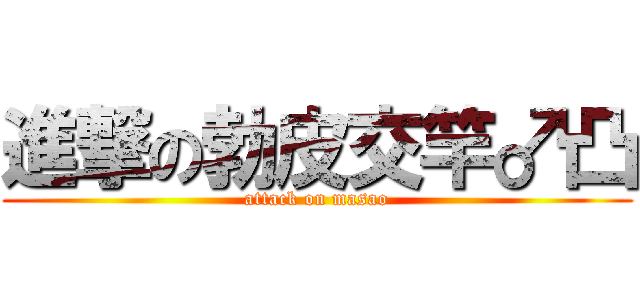 進撃の勃皮交竿♂凸 (attack on masao)