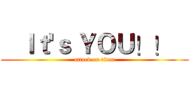    Ｉｔ'ｓ ＹＯＵ！！    (attack on titan)
