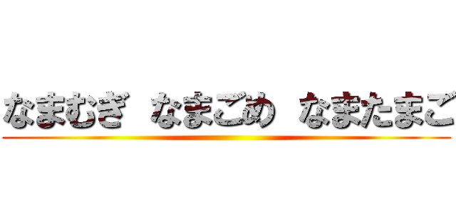 なまむぎ なまごめ なまたまご ()