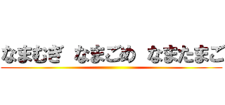 なまむぎ なまごめ なまたまご ()
