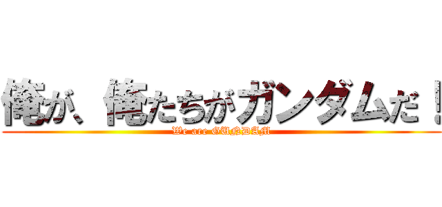 俺が、俺たちがガンダムだ！ (We are GUNDAM)